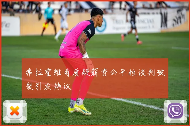 弗拉霍维奇质疑薪资公平性谈判破裂引发热议