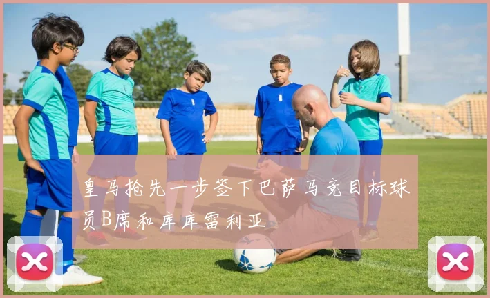皇马抢先一步签下巴萨马竞目标球员B席和库库雷利亚