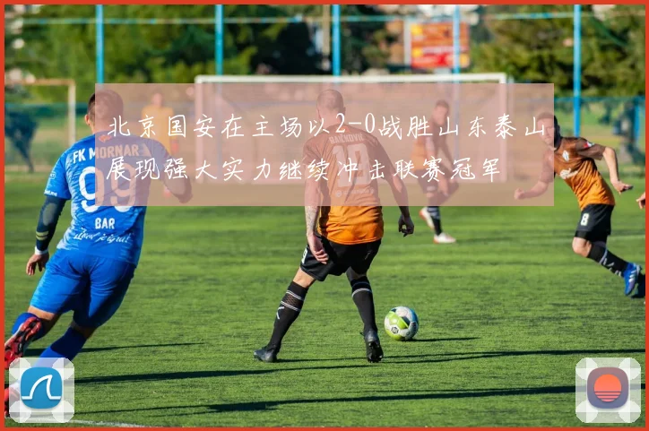 北京国安在主场以2-0战胜山东泰山展现强大实力继续冲击联赛冠军