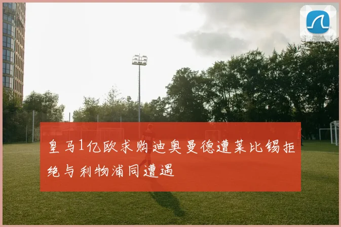皇马1亿欧求购迪奥曼德遭莱比锡拒绝与利物浦同遭遇