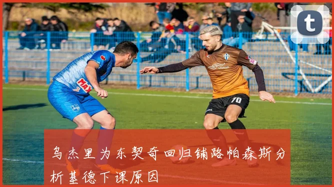 乌杰里为东契奇回归铺路帕森斯分析基德下课原因