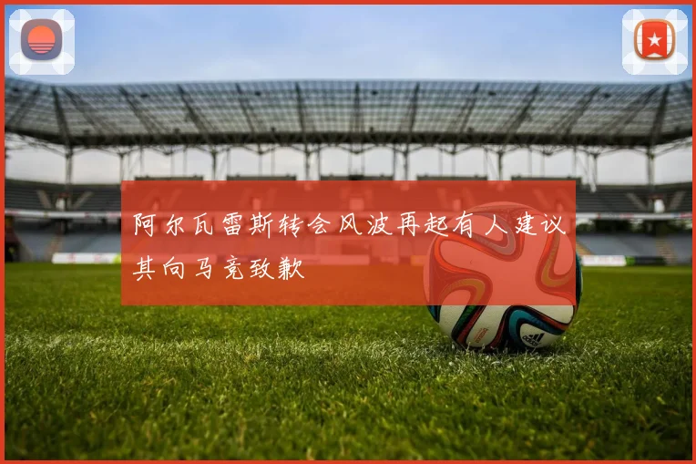 阿尔瓦雷斯转会风波再起有人建议其向马竞致歉