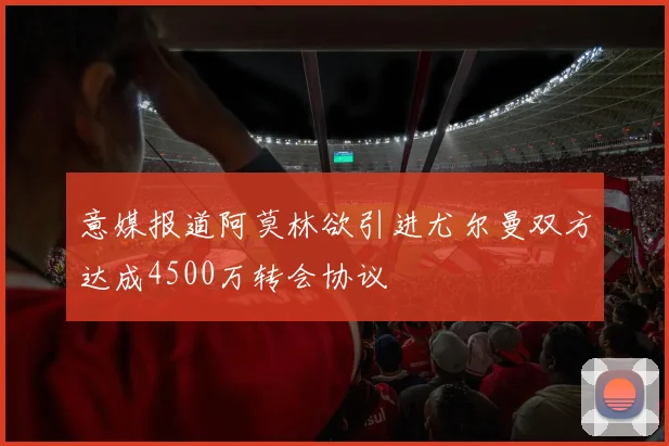 意媒报道阿莫林欲引进尤尔曼双方达成4500万转会协议