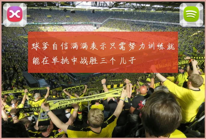 球爹自信满满表示只需努力训练就能在单挑中战胜三个儿子