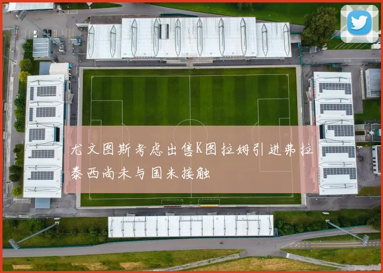 尤文图斯考虑出售K图拉姆引进弗拉泰西尚未与国米接触