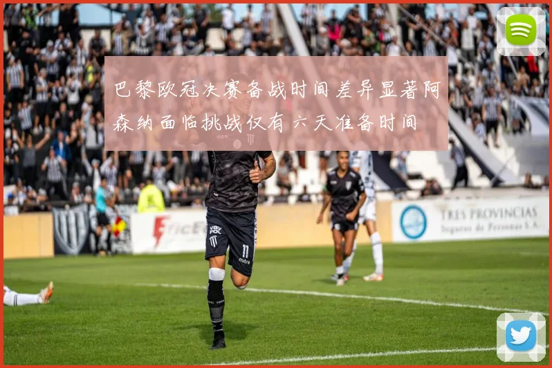 巴黎欧冠决赛备战时间差异显著阿森纳面临挑战仅有六天准备时间