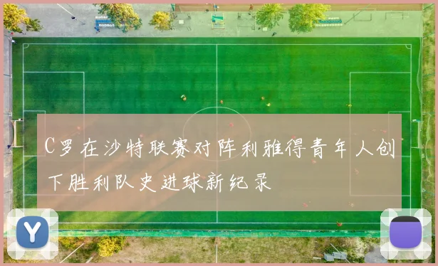 C罗在沙特联赛对阵利雅得青年人创下胜利队史进球新纪录