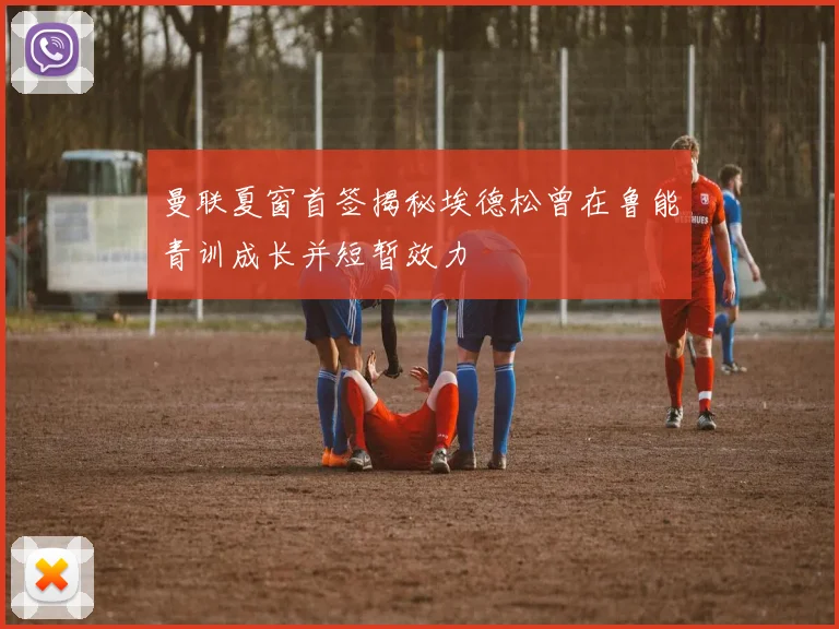 曼联夏窗首签揭秘埃德松曾在鲁能青训成长并短暂效力
