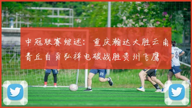 中冠联赛综述：重庆瀚达大胜云南青丘自贡弘祥电碳战胜贵州飞鹰