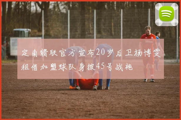 定南赣联官方宣布20岁后卫杨博雯租借加盟球队身披45号战袍