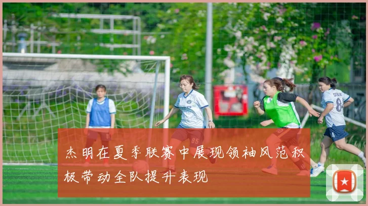 杰明在夏季联赛中展现领袖风范积极带动全队提升表现