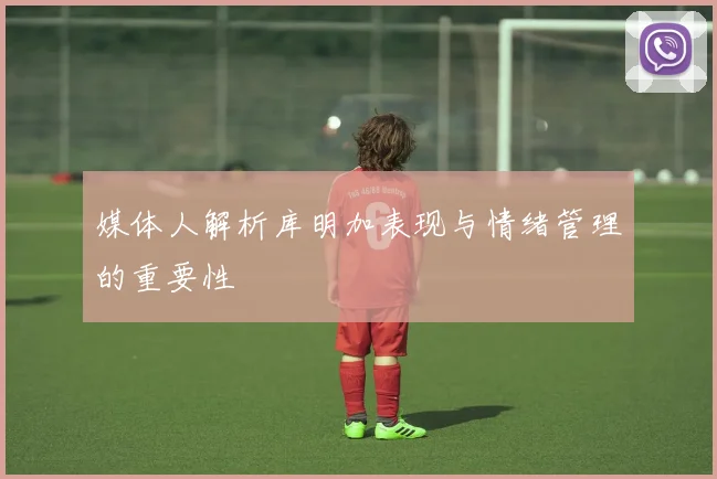媒体人解析库明加表现与情绪管理的重要性