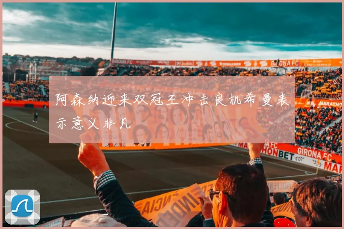 阿森纳迎来双冠王冲击良机希曼表示意义非凡