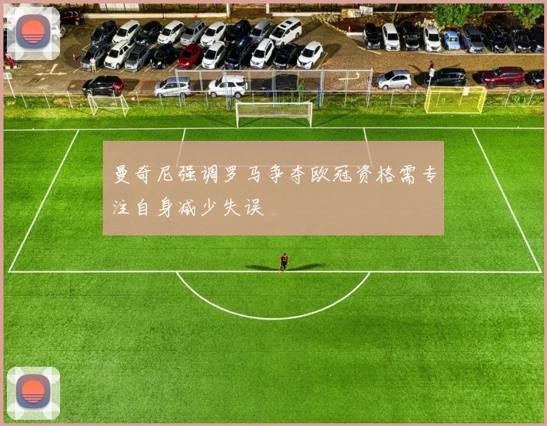 曼奇尼强调罗马争夺欧冠资格需专注自身减少失误