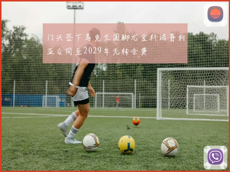 门兴签下乌克兰国脚尤金科诺普利亚合同至2029年无转会费