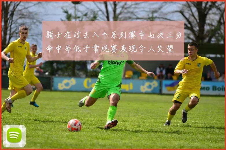 骑士在过去八个系列赛中七次三分命中率低于常规赛表现令人失望