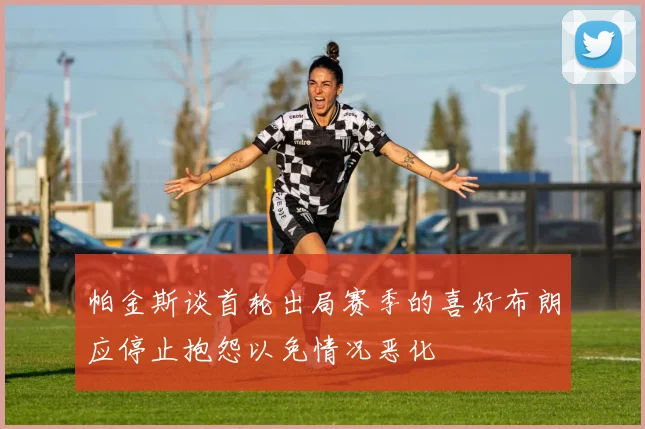 帕金斯谈首轮出局赛季的喜好布朗应停止抱怨以免情况恶化