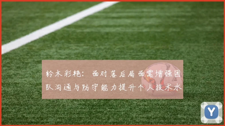 铃木彩艳：面对落后局面需增强团队沟通与防守能力提升个人技术水平
