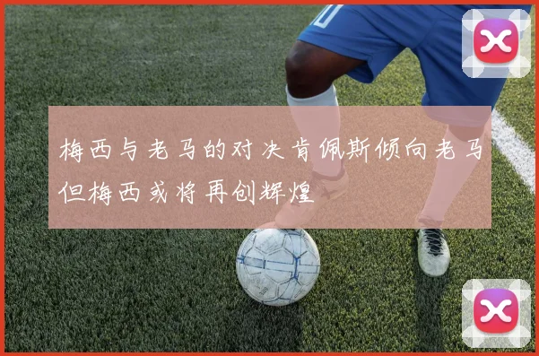 梅西与老马的对决肯佩斯倾向老马但梅西或将再创辉煌