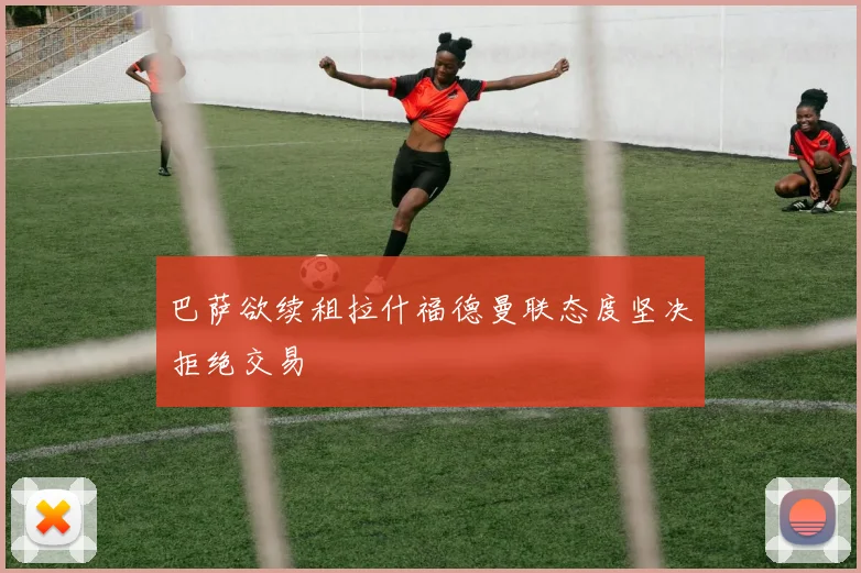 巴萨欲续租拉什福德曼联态度坚决拒绝交易