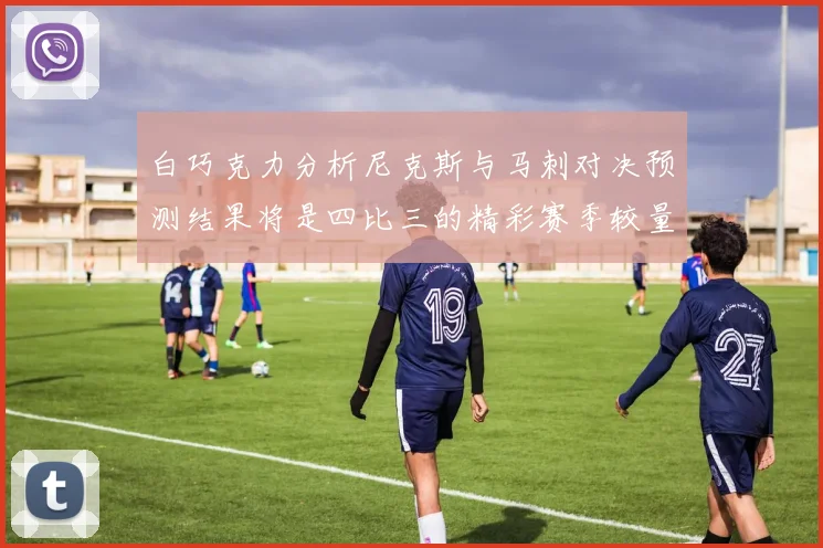 白巧克力分析尼克斯与马刺对决预测结果将是四比三的精彩赛季较量