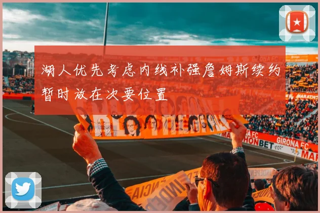 湖人优先考虑内线补强詹姆斯续约暂时放在次要位置