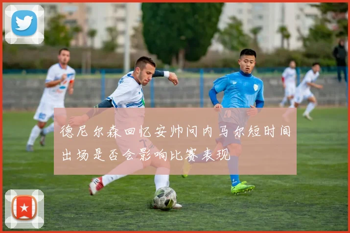德尼尔森回忆安帅问内马尔短时间出场是否会影响比赛表现
