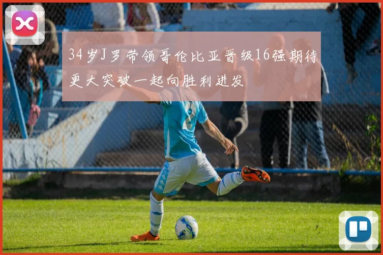 34岁J罗带领哥伦比亚晋级16强期待更大突破一起向胜利进发