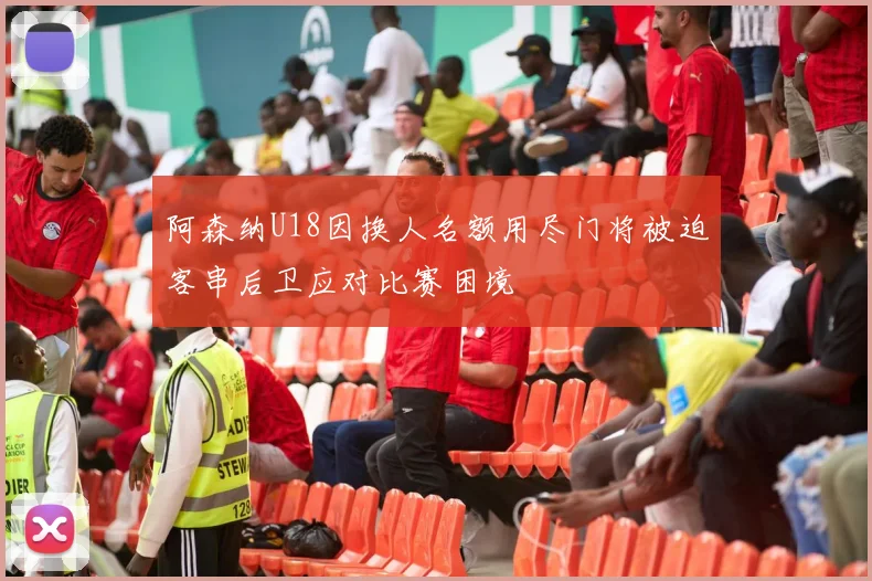 阿森纳U18因换人名额用尽门将被迫客串后卫应对比赛困境