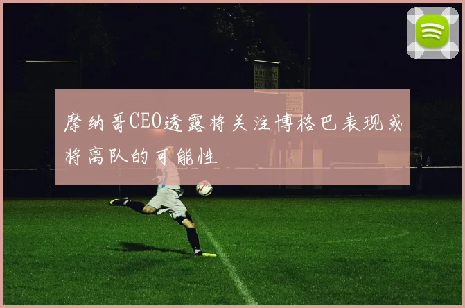 摩纳哥CEO透露将关注博格巴表现或将离队的可能性